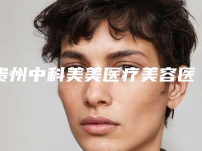 贵州中科美美医疗美容医院,遵义艾尚美医疗美容门诊部哪家更厉害