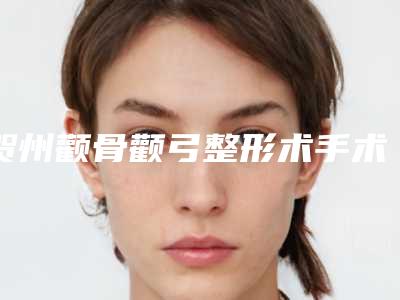 贺州颧骨颧弓整形术手术过程及术后副作用