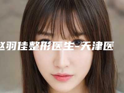 赵羽佳整形医生-天津医科大学第二医院美容科赵羽佳医师价格技术特色看不愧是有名医生