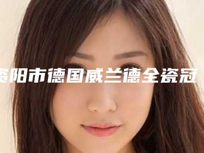 资阳市德国威兰德全瓷冠口腔医生排行前十名再更新-资阳市德国威兰德全瓷冠医生口碑实力封神