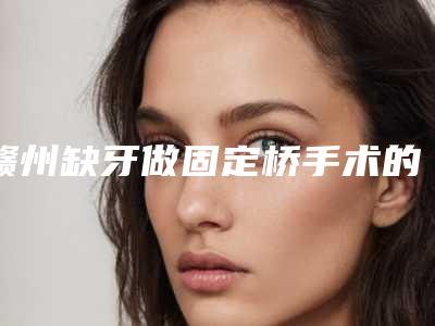 赣州缺牙做固定桥手术的价格通常需要多少