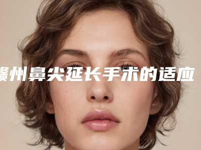 赣州鼻尖延长手术的适应人群和独特优势