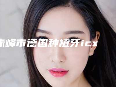 赤峰市德国种植牙icx一颗医生医生哪个好(于德民医生看谁更胜一筹)
