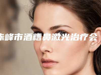 赤峰市酒糟鼻激光治疗会医院排行效果更有保障（内蒙古盛禧医疗美容门诊部去了都说好）