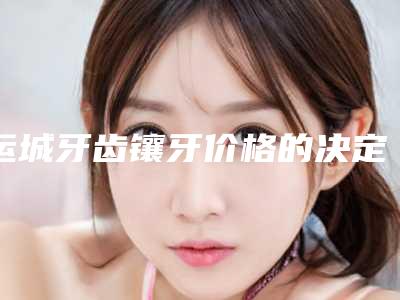 运城牙齿镶牙价格的决定因素-运城牙齿镶牙的费用高不高呢