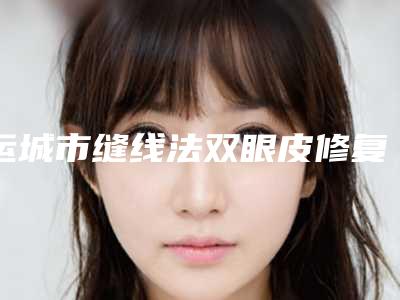 运城市缝线法双眼皮修复价格(价目)表2025全新来袭，速览-运城市缝线法双眼皮修复美容费用多少