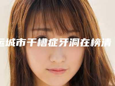 运城市干槽症牙洞在榜清单技术怎样-运城市干槽症牙洞口腔医生