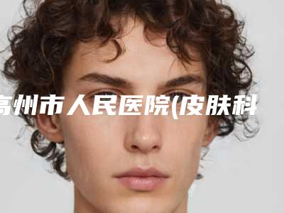 高州市人民医院(皮肤科)是怎么样-推荐邓建平医生,张治平医生
