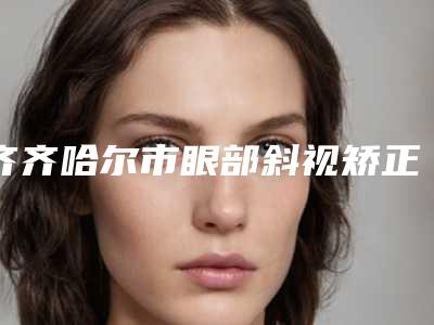 齐齐哈尔市眼部斜视矫正收费标准全新版本出炉-齐齐哈尔市眼部斜视矫正手术一般贵不贵