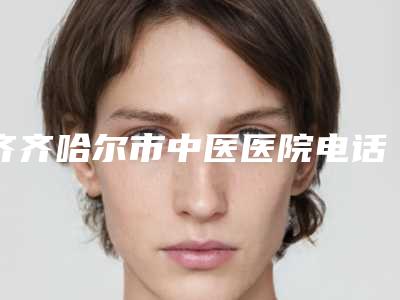 齐齐哈尔市中医医院电话-推荐王恩峰医生,梁征洋医生