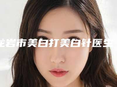 龙岩市美白打美白针医生排名榜走访公示-龙岩市傅丽琴整形医生