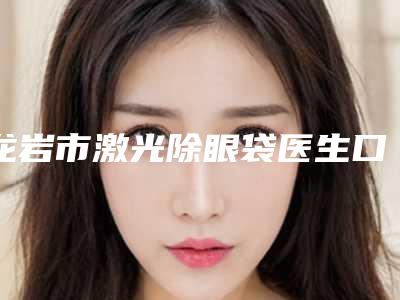 龙岩市激光除眼袋医生口碑榜前十强榜单公开-郭志辉医生口碑擅长均有涉及