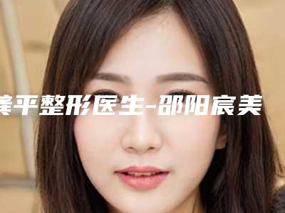 龚平整形医生-邵阳宸美医疗美容门诊部龚平医师是良心专家