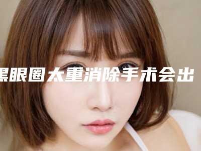 黑眼圈太重消除手术会出现什么后遗症吗