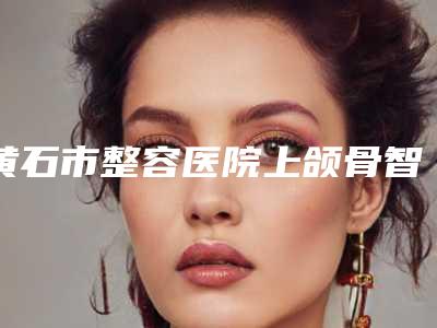 黄石市整容医院上颌骨智齿-大冶市栖悦医疗美容门诊部专家大咖实力认证