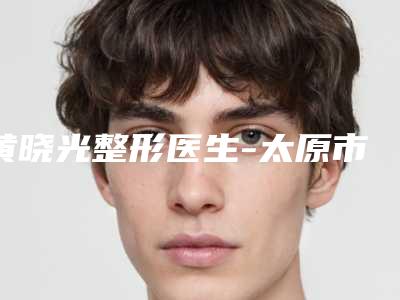 黄晓光整形医生-太原市黄晓光医生点阵激光修复深凹陷疤痕实力大咖技术到位