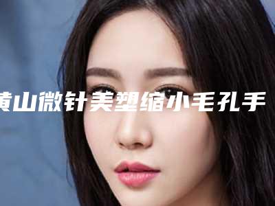 黄山微针美塑缩小毛孔手术大概需要价格是多少钱