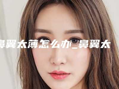 鼻翼太薄怎么办_鼻翼太大怎么才能变小