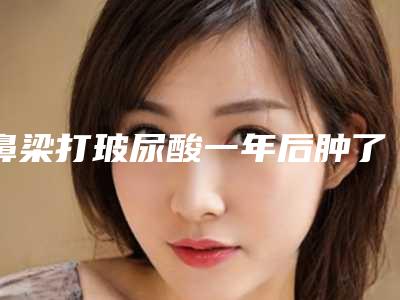 鼻梁打玻尿酸一年后肿了怎么治玻尿酸鼻子会肿吗