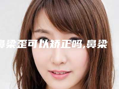 鼻梁歪可以矫正吗,鼻梁是歪的能矫正吗