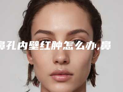 鼻孔内壁红肿怎么办,鼻孔里面红肿怎么回事