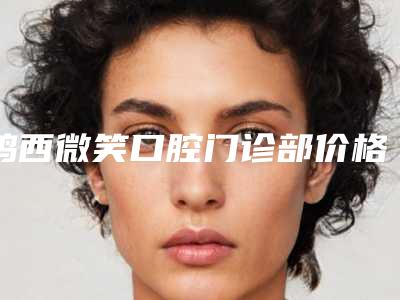 鸡西微笑口腔门诊部价格表2025报价-附隐秀隐形牙套矫正案例