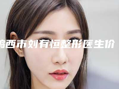 鸡西市刘有恒整形医生价目表新版一览