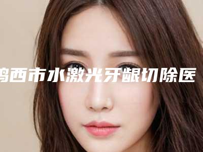 鸡西市水激光牙龈切除医院上榜名单名单一览(鸡西陈吟西医口腔诊所基本介绍来了)