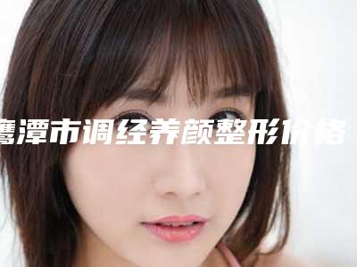 鹰潭市调经养颜整形价格(收费标准)可在线免费参考一览-近8个月均价为3737元