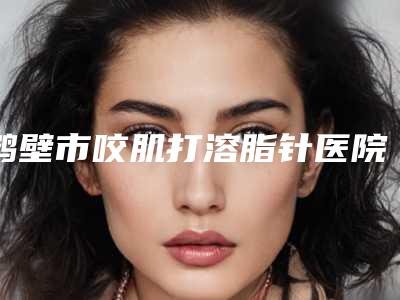 鹤壁市咬肌打溶脂针医院在榜名单前十强哪个实力强(鹤壁高利霞医疗美容诊所助力变美)