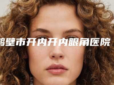 鹤壁市开内开内眼角医院的价格(鹤壁美林苑医疗美容门诊部让你美到极致)