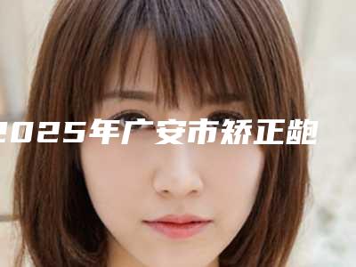 2025年广安市矫正龅牙医院上榜名单TOP10常年更新-广安市矫正龅牙口腔医院