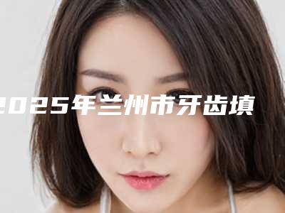 2025年兰州市牙齿填骨粉医院排行榜top10一览-兰州健和口腔专科技术_口碑_价格刷屏