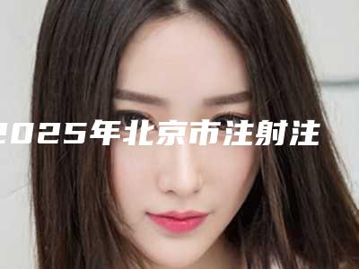 2025年北京市注射注射泪沟医院排名谁更厉害(北京加减美整形门诊部get私立医美优势)