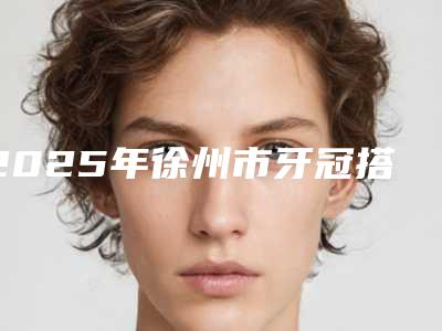2025年徐州市牙冠搭桥修复医院排名榜top10更新了-鼎富口腔门诊优势分析
