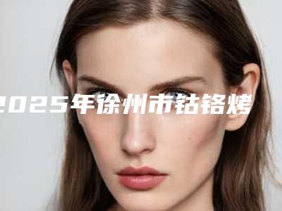 2025年徐州市钴铬烤瓷牙冠医院口碑榜前十位哪家口碑好-徐州市钴铬烤瓷牙冠口腔医院