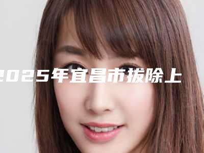 2025年宜昌市拔除上鄂埋伏牙收费标准送你