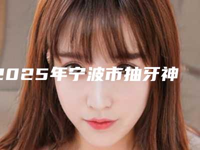 2025年宁波市抽牙神经医院前十强人气医院名单来袭-宁波海曙尔康口腔诊所个个实力不俗