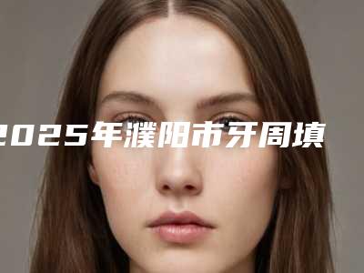 2025年濮阳市牙周填充骨粉价格收费表可查看