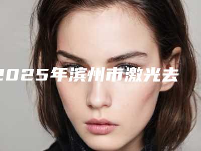 2025年滨州市激光去痤疮手术整形医院排行榜前十名哪家更好