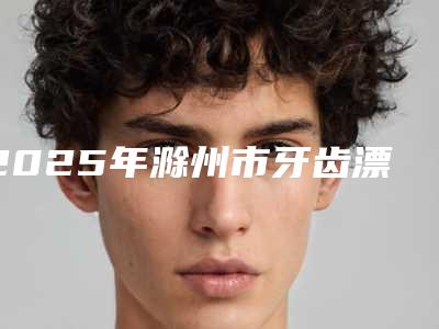 2025年滁州市牙齿漂白价位表在线参考