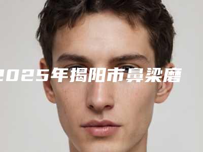 2025年揭阳市鼻梁磨骨医院排名榜单汇总(揭阳莱美医疗美容口碑实力在线)