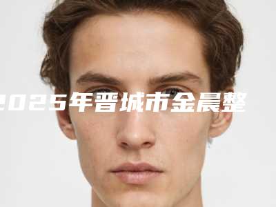 2025年晋城市金晨整牙价格(收费标准)2025版官宣辣(晋城市金晨整牙价格一览表)