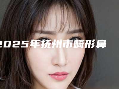 2025年抚州市畸形鼻唇项目收费分享(抚州市畸形鼻唇费用你了解吗)