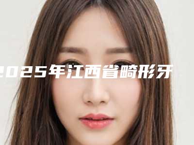 2025年江西省畸形牙治疗医院排行前十强出炉了-上饶蓉芳牙科是医美健康守护者