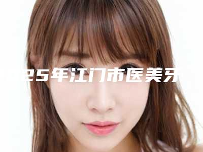 2025年江门市医美牙龈雕刻价格(费用)清单热门项目及分享（江门市医美牙龈雕刻大概费用一共多少）