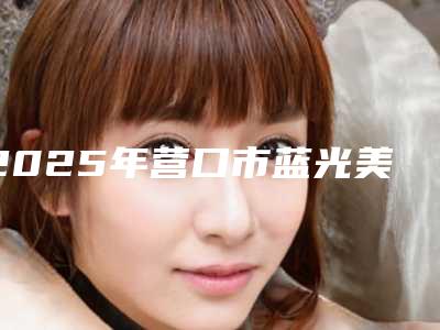 2025年营口市蓝光美白牙齿价格价位表全新升级一览(营口市蓝光美白牙齿一般是需要多少钱)