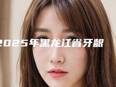 2025年黑龙江省牙龈再造手术医院排行闭眼选择不踩雷-黑龙江省牙龈再造手术口腔医院