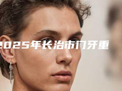 2025年长治市门牙重叠歪矫正医院排行榜top10强汇总(长治城区天成医疗美容诊所口碑技术点评_附价格一览表)