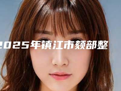2025年镇江市颏部整形整形医院排行榜推荐十家正规的
